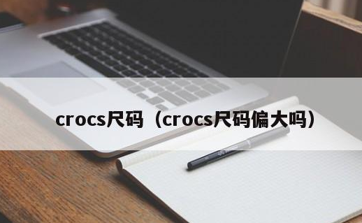 Crocs的鞋码偏大还是偏小?Crocs卡骆驰鞋码选择!